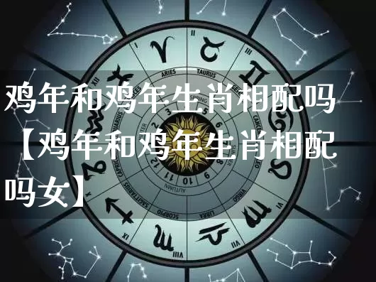 鸡年和鸡年生肖相配吗【鸡年和鸡年生肖相配吗女】_https://www.dao-sheng-yuan.com_生肖属相_第1张