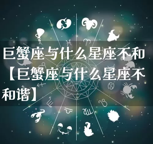 巨蟹座与什么星座不和【巨蟹座与什么星座不和谐】_https://www.dao-sheng-yuan.com_十二星座_第1张