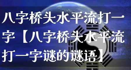 八字桥头水平流打一字【八字桥头水平流打一字谜的谜语】_https://www.dao-sheng-yuan.com_八字_第1张