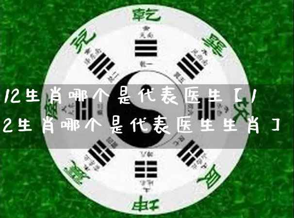 12生肖哪个是代表医生【12生肖哪个是代表医生生肖】_https://www.dao-sheng-yuan.com_生肖属相_第1张