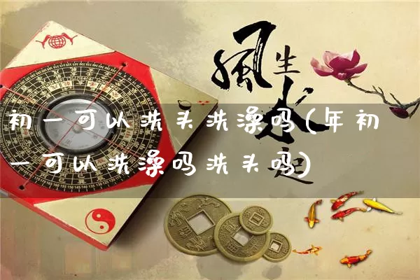 初一可以洗头洗澡吗(年初一可以洗澡吗洗头吗)_https://www.dao-sheng-yuan.com_算命_第1张