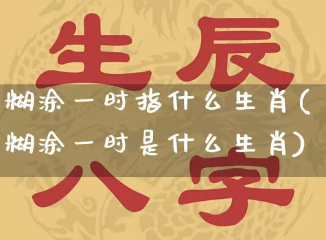 糊涂一时指什么生肖(糊涂一时是什么生肖)_https://www.dao-sheng-yuan.com_生肖属相_第1张