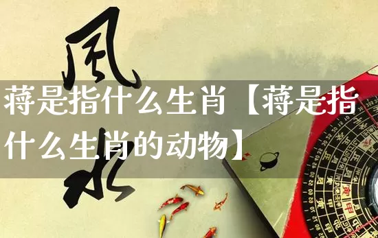 蒋是指什么生肖【蒋是指什么生肖的动物】_https://www.dao-sheng-yuan.com_生肖属相_第1张