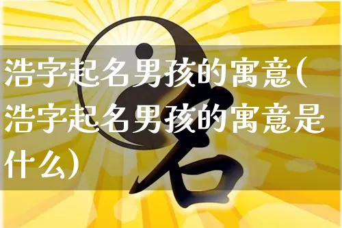 浩字起名男孩的寓意(浩字起名男孩的寓意是什么)_https://www.dao-sheng-yuan.com_起名_第1张