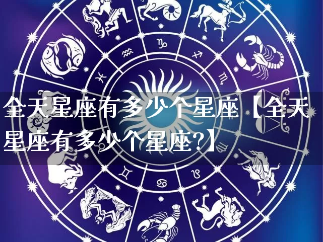 全天星座有多少个星座【全天星座有多少个星座?】_https://www.dao-sheng-yuan.com_十二星座_第1张