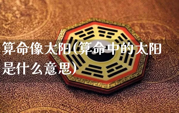 算命像太阳(算命中的太阳是什么意思)_https://www.dao-sheng-yuan.com_算命_第1张