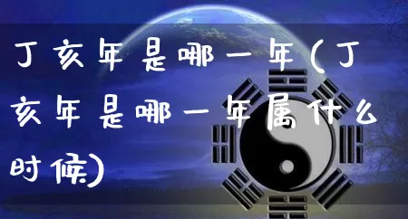 丁亥年是哪一年(丁亥年是哪一年属什么时候)_https://www.dao-sheng-yuan.com_起名_第1张