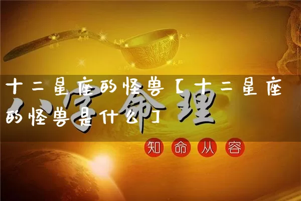 十二星座的怪兽【十二星座的怪兽是什么】_https://www.dao-sheng-yuan.com_十二星座_第1张