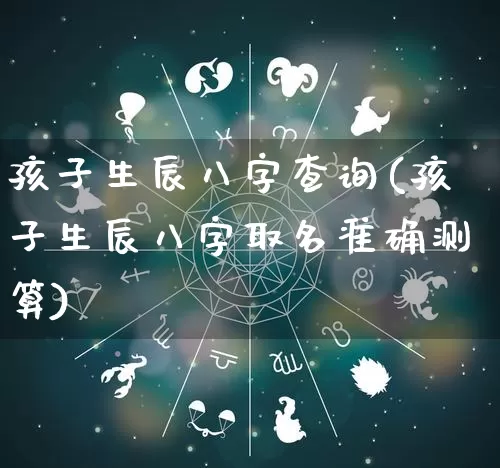 孩子生辰八字查询(孩子生辰八字取名准确测算)_https://www.dao-sheng-yuan.com_十二星座_第1张