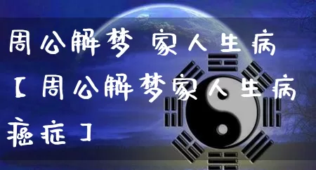 周公解梦 家人生病【周公解梦家人生病癌症】_https://www.dao-sheng-yuan.com_周公解梦_第1张