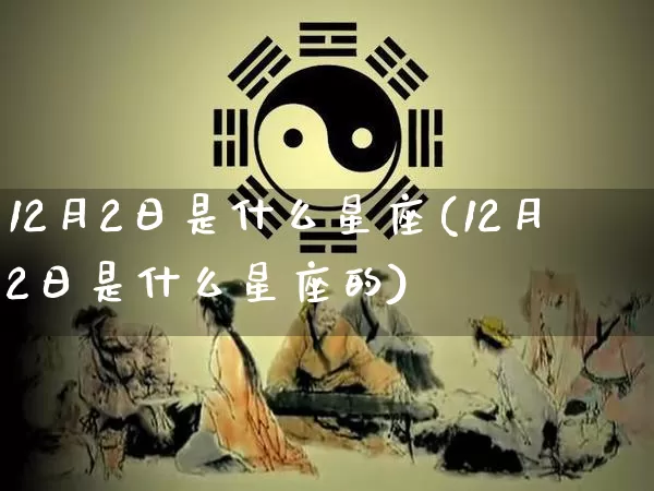 12月2日是什么星座(12月2日是什么星座的)_https://www.dao-sheng-yuan.com_道源国学_第1张