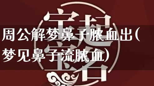 周公解梦鼻子脓血出(梦见鼻子流脓血)_https://www.dao-sheng-yuan.com_周公解梦_第1张