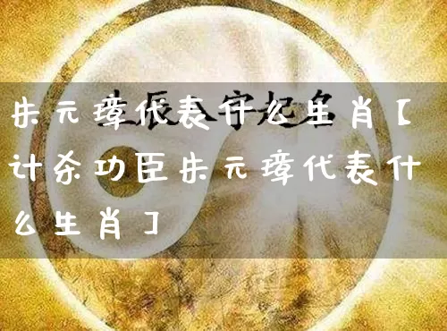 朱元璋代表什么生肖【计杀功臣朱元璋代表什么生肖】_https://www.dao-sheng-yuan.com_生肖属相_第1张