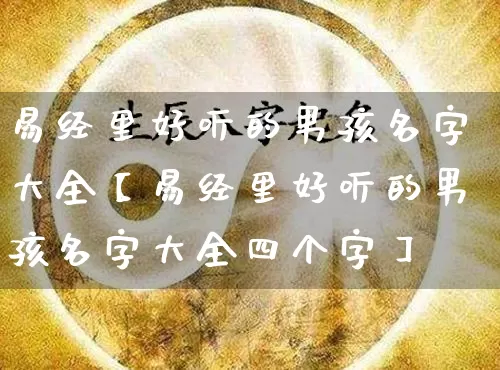 易经里好听的男孩名字大全【易经里好听的男孩名字大全四个字】_https://www.dao-sheng-yuan.com_八字_第1张