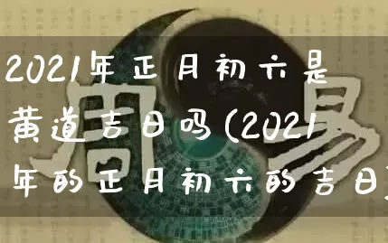 2021年正月初六是黄道吉日吗(2021年的正月初六的吉日)_https://www.dao-sheng-yuan.com_周公解梦_第1张