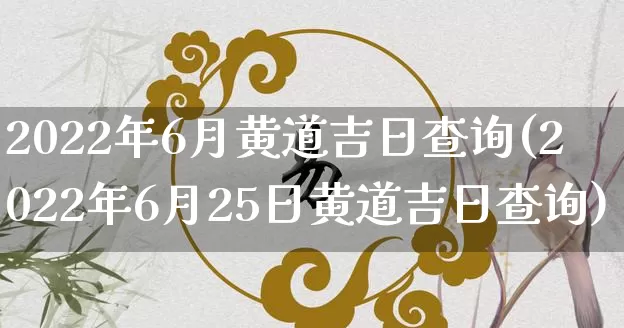 2022年6月黄道吉日查询(2022年6月25日黄道吉日查询)_https://www.dao-sheng-yuan.com_十二星座_第1张