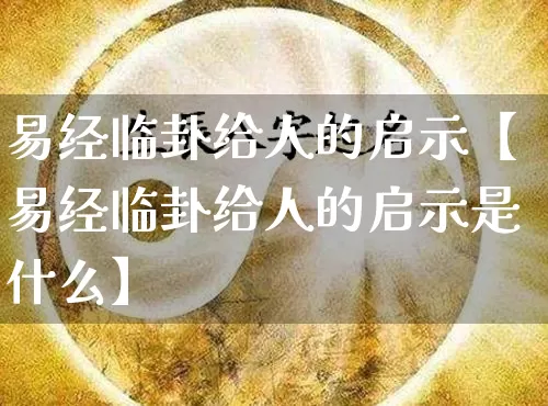 易经临卦给人的启示【易经临卦给人的启示是什么】_https://www.dao-sheng-yuan.com_易经_第1张