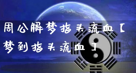 周公解梦指头流血【梦到指头流血】_https://www.dao-sheng-yuan.com_周公解梦_第1张