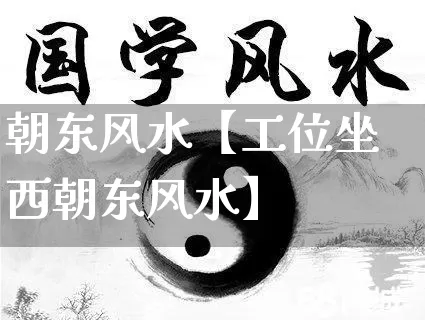 朝东风水【工位坐西朝东风水】_https://www.dao-sheng-yuan.com_风水_第1张