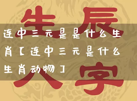 连中三元是是什么生肖【连中三元是什么生肖动物】_https://www.dao-sheng-yuan.com_算命_第1张