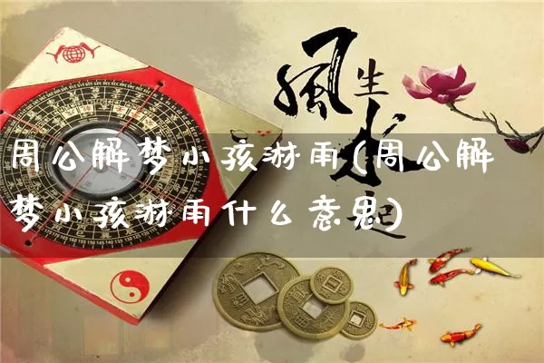 周公解梦小孩淋雨(周公解梦小孩淋雨什么意思)_https://www.dao-sheng-yuan.com_周公解梦_第1张