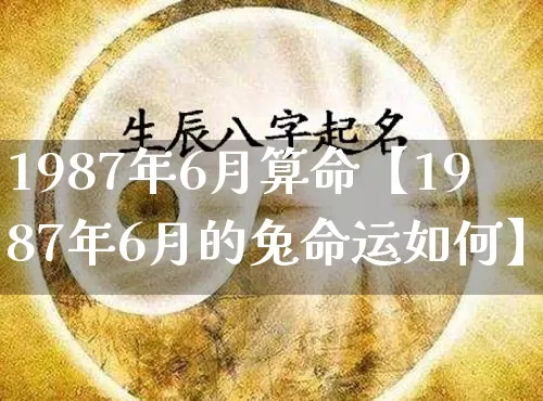 1987年6月算命【1987年6月的兔命运如何】_https://www.dao-sheng-yuan.com_算命_第1张