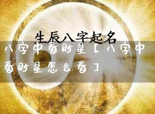 八字中看财星【八字中看财星怎么看】_https://www.dao-sheng-yuan.com_八字_第1张