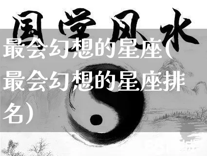 最会幻想的星座(最会幻想的星座排名)_https://www.dao-sheng-yuan.com_十二星座_第1张