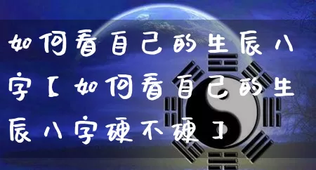 如何看自己的生辰八字【如何看自己的生辰八字硬不硬】_https://www.dao-sheng-yuan.com_起名_第1张