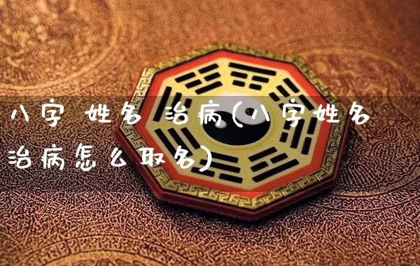 八字 姓名 治病(八字姓名治病怎么取名)_https://www.dao-sheng-yuan.com_八字_第1张