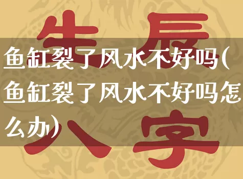 鱼缸裂了风水不好吗(鱼缸裂了风水不好吗怎么办)_https://www.dao-sheng-yuan.com_风水_第1张