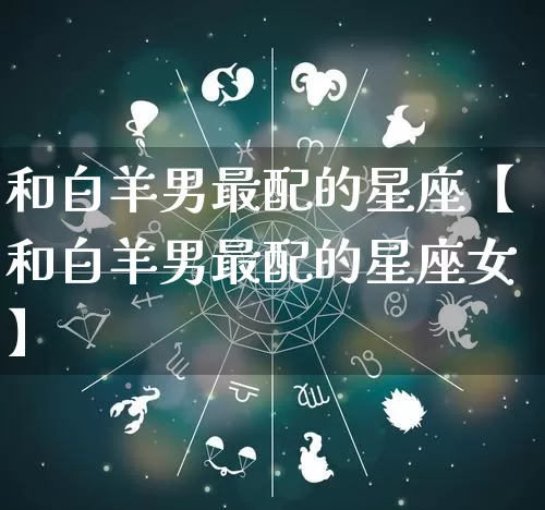 和白羊男最配的星座【和白羊男最配的星座女】_https://www.dao-sheng-yuan.com_十二星座_第1张