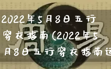 2022年5月8日五行穿衣指南(2022年5月8日五行穿衣指南运势)_https://www.dao-sheng-yuan.com_算命_第1张