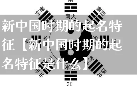 新中国时期的起名特征【新中国时期的起名特征是什么】_https://www.dao-sheng-yuan.com_起名_第1张