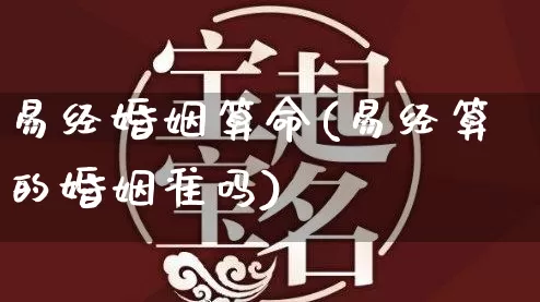 易经婚姻算命(易经算的婚姻准吗)_https://www.dao-sheng-yuan.com_八字_第1张