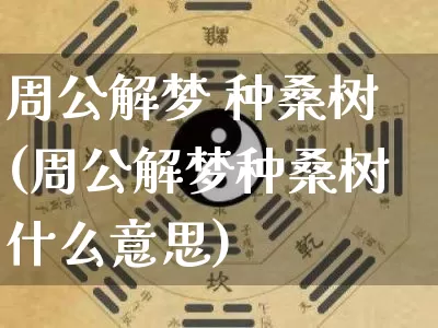 周公解梦 种桑树(周公解梦种桑树什么意思)_https://www.dao-sheng-yuan.com_周公解梦_第1张