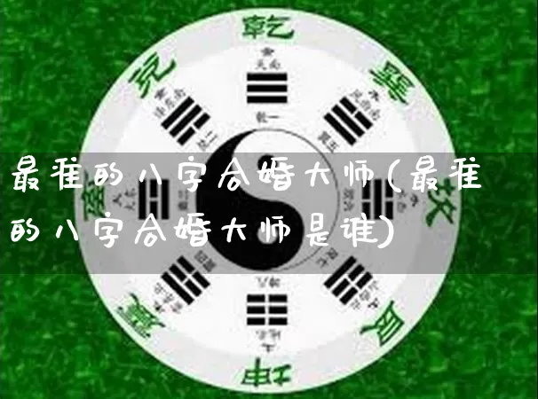 最准的八字合婚大师(最准的八字合婚大师是谁)_https://www.dao-sheng-yuan.com_八字_第1张