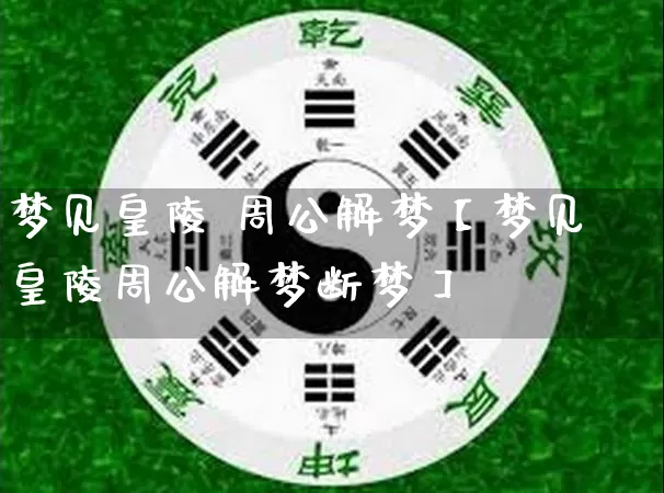 梦见皇陵 周公解梦【梦见皇陵周公解梦断梦】_https://www.dao-sheng-yuan.com_周公解梦_第1张