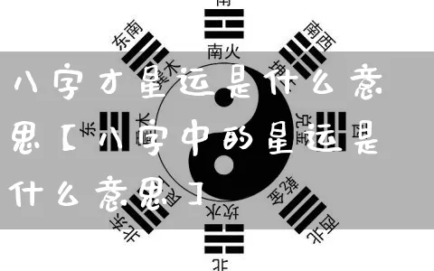 八字才星运是什么意思【八字中的星运是什么意思】_https://www.dao-sheng-yuan.com_五行_第1张