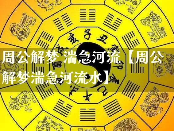 周公解梦 湍急河流【周公解梦湍急河流水】_https://www.dao-sheng-yuan.com_周公解梦_第1张