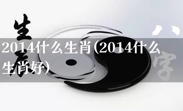 2014什么生肖(2014什么生肖好)_https://www.dao-sheng-yuan.com_生肖属相_第1张