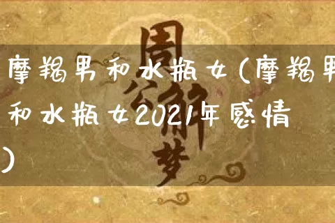 摩羯男和水瓶女(摩羯男和水瓶女2021年感情)_https://www.dao-sheng-yuan.com_周公解梦_第1张