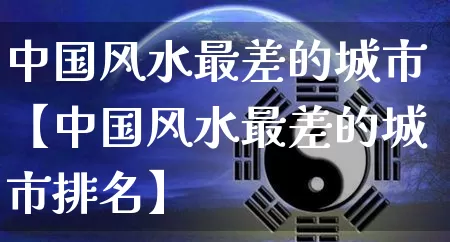 中国风水最差的城市【中国风水最差的城市排名】_https://www.dao-sheng-yuan.com_风水_第1张