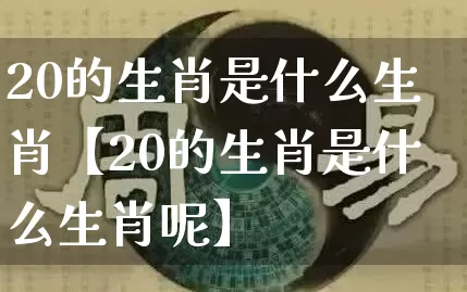 20的生肖是什么生肖【20的生肖是什么生肖呢】_https://www.dao-sheng-yuan.com_生肖属相_第1张