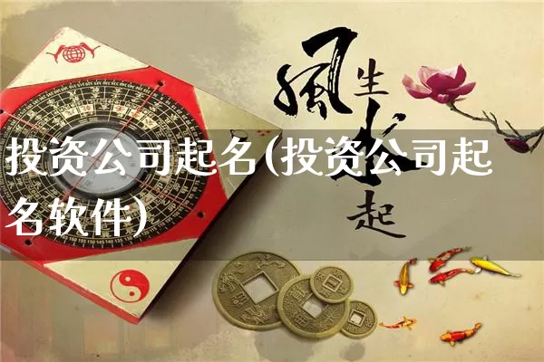 投资公司起名(投资公司起名软件)_https://www.dao-sheng-yuan.com_八字_第1张