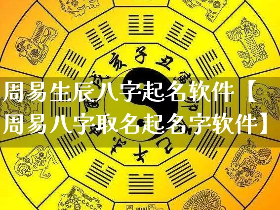 周易生辰八字起名软件【周易八字取名起名字软件】_https://www.dao-sheng-yuan.com_生肖属相_第1张