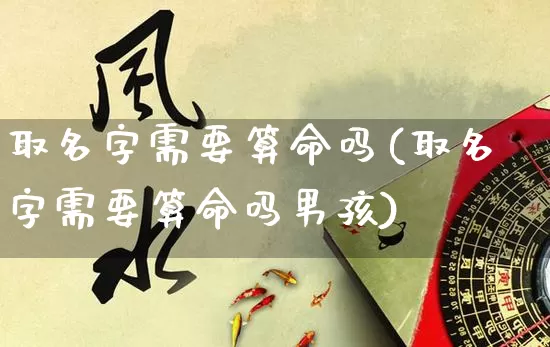 取名字需要算命吗(取名字需要算命吗男孩)_https://www.dao-sheng-yuan.com_十二星座_第1张