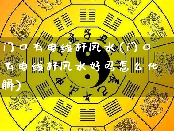 门口有电线杆风水(门口有电线杆风水好吗怎么化解)_https://www.dao-sheng-yuan.com_风水_第1张