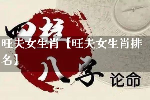 旺夫女生肖【旺夫女生肖排名】_https://www.dao-sheng-yuan.com_生肖属相_第1张