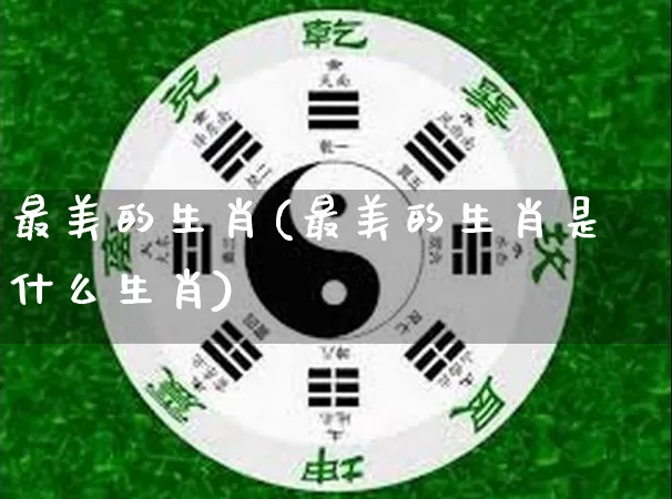 最美的生肖(最美的生肖是什么生肖)_https://www.dao-sheng-yuan.com_生肖属相_第1张